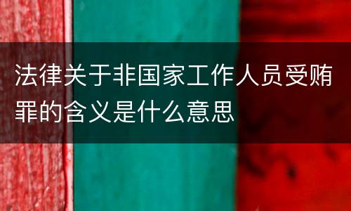 法律关于非国家工作人员受贿罪的含义是什么意思