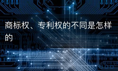商标权、专利权的不同是怎样的