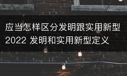 应当怎样区分发明跟实用新型2022 发明和实用新型定义