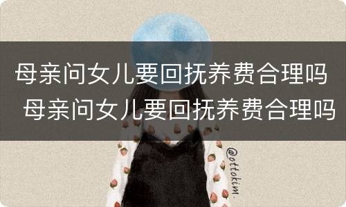 母亲问女儿要回抚养费合理吗 母亲问女儿要回抚养费合理吗怎么回答