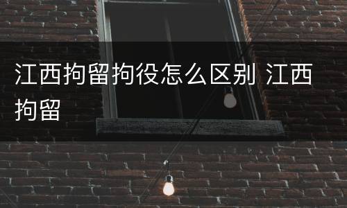 江西拘留拘役怎么区别 江西 拘留