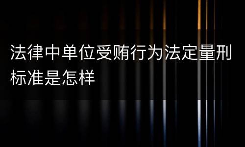 法律中单位受贿行为法定量刑标准是怎样