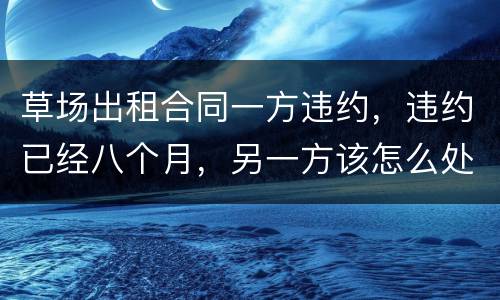 草场出租合同一方违约，违约已经八个月，另一方该怎么处理，有权要回草场吗