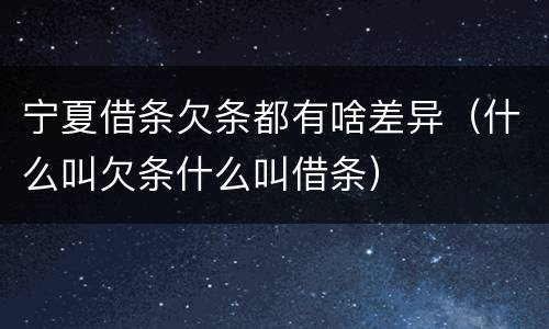 宁夏借条欠条都有啥差异（什么叫欠条什么叫借条）