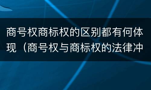 商号权商标权的区别都有何体现（商号权与商标权的法律冲突与解决）