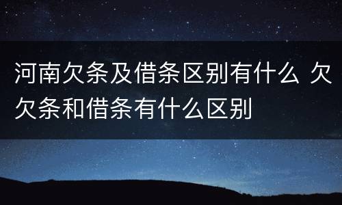 河南欠条及借条区别有什么 欠欠条和借条有什么区别