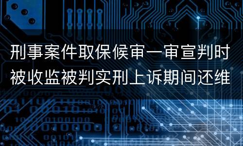 刑事案件取保候审一审宣判时被收监被判实刑上诉期间还维持取保候审吗