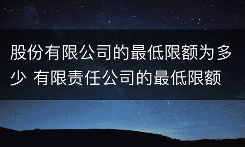 股份有限公司的最低限额为多少 有限责任公司的最低限额