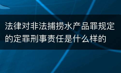 法律对非法捕捞水产品罪规定的定罪刑事责任是什么样的