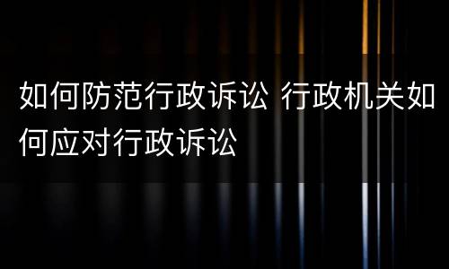 如何防范行政诉讼 行政机关如何应对行政诉讼