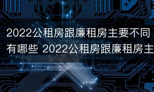 2022公租房跟廉租房主要不同有哪些 2022公租房跟廉租房主要不同有哪些区别