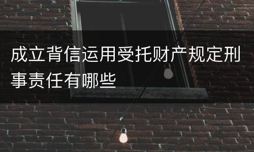 成立背信运用受托财产规定刑事责任有哪些