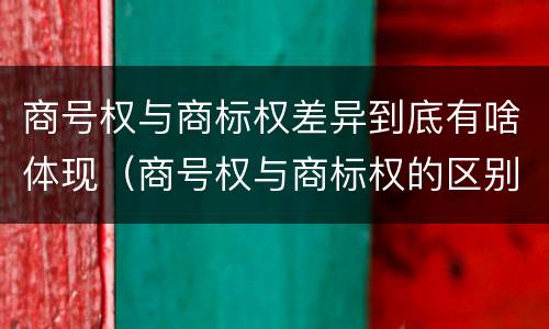 商号权与商标权差异到底有啥体现（商号权与商标权的区别）