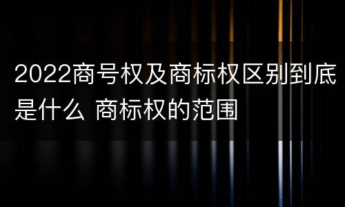2022商号权及商标权区别到底是什么 商标权的范围