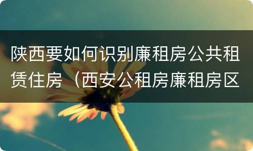 陕西要如何识别廉租房公共租赁住房（西安公租房廉租房区别）
