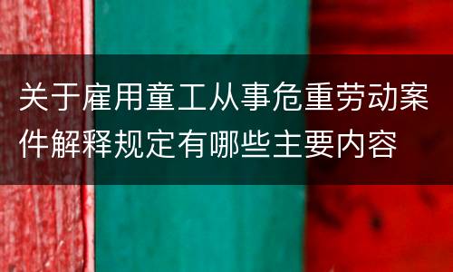 关于雇用童工从事危重劳动案件解释规定有哪些主要内容