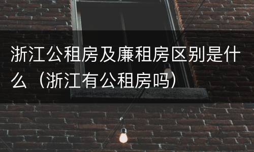 浙江公租房及廉租房区别是什么（浙江有公租房吗）