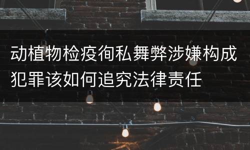 动植物检疫徇私舞弊涉嫌构成犯罪该如何追究法律责任