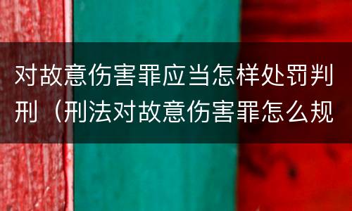 对故意伤害罪应当怎样处罚判刑（刑法对故意伤害罪怎么规定的）