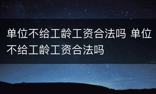 单位不给工龄工资合法吗 单位不给工龄工资合法吗
