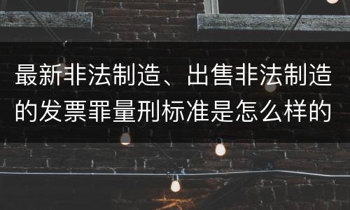 最新非法制造、出售非法制造的发票罪量刑标准是怎么样的