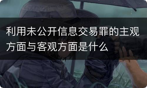 利用未公开信息交易罪的主观方面与客观方面是什么