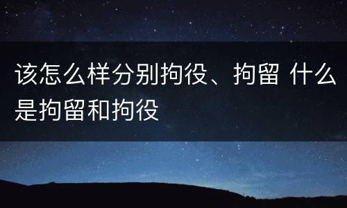 该怎么样分别拘役、拘留 什么是拘留和拘役