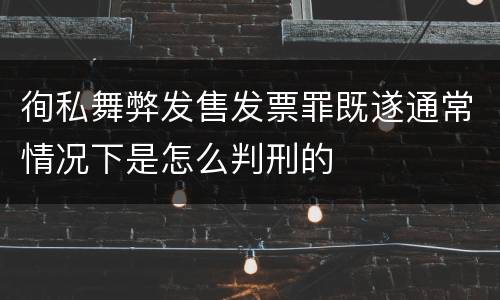 徇私舞弊发售发票罪既遂通常情况下是怎么判刑的