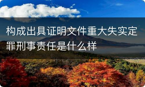 构成出具证明文件重大失实定罪刑事责任是什么样