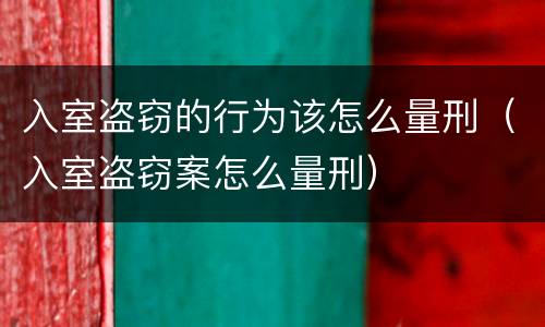 入室盗窃的行为该怎么量刑（入室盗窃案怎么量刑）