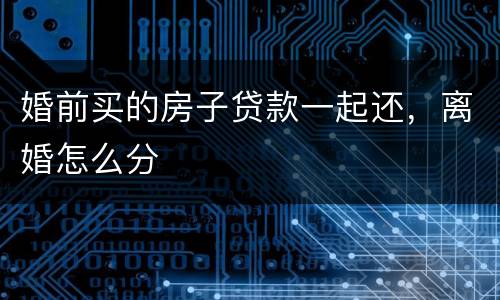 婚前买的房子贷款一起还，离婚怎么分