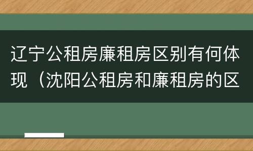 辽宁公租房廉租房区别有何体现（沈阳公租房和廉租房的区别）