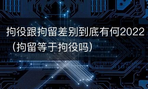 拘役跟拘留差别到底有何2022（拘留等于拘役吗）