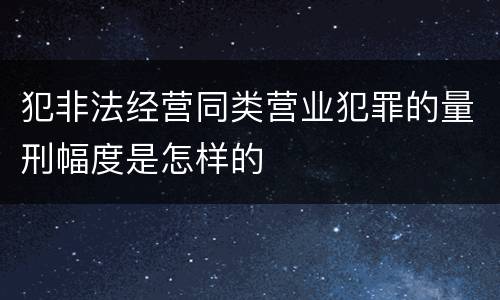 犯非法经营同类营业犯罪的量刑幅度是怎样的
