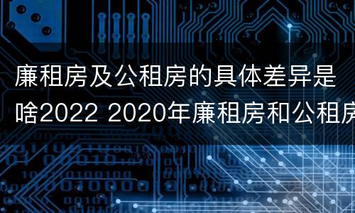 廉租房及公租房的具体差异是啥2022 2020年廉租房和公租房的区别
