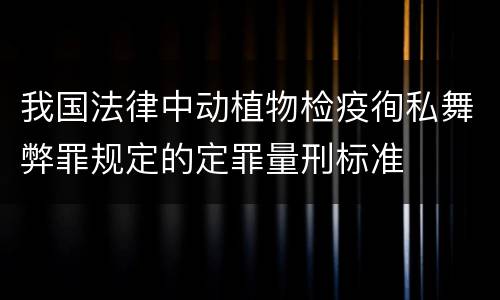 我国法律中动植物检疫徇私舞弊罪规定的定罪量刑标准