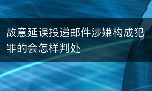 故意延误投递邮件涉嫌构成犯罪的会怎样判处