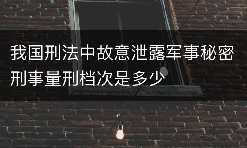 我国刑法中故意泄露军事秘密刑事量刑档次是多少