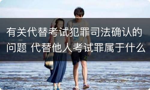 有关代替考试犯罪司法确认的问题 代替他人考试罪属于什么类犯罪