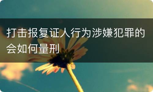 打击报复证人行为涉嫌犯罪的会如何量刑