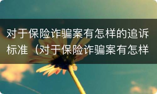 对于保险诈骗案有怎样的追诉标准（对于保险诈骗案有怎样的追诉标准和规定）