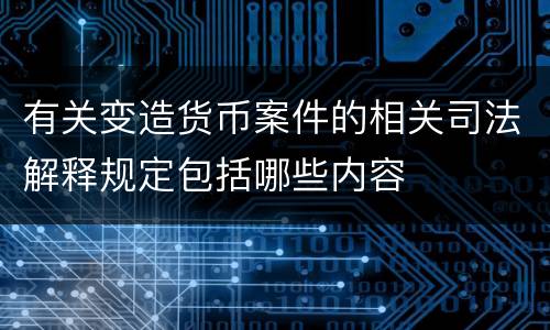 有关变造货币案件的相关司法解释规定包括哪些内容