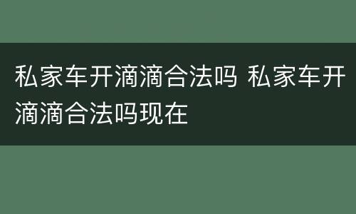 私家车开滴滴合法吗 私家车开滴滴合法吗现在