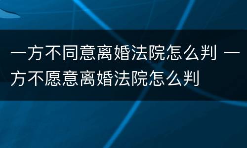 一方不同意离婚法院怎么判 一方不愿意离婚法院怎么判