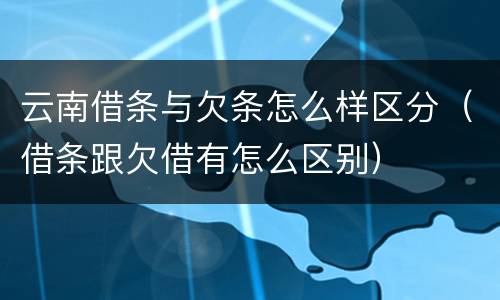 云南借条与欠条怎么样区分（借条跟欠借有怎么区别）
