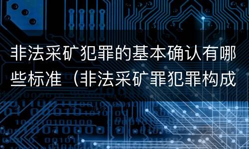 非法采矿犯罪的基本确认有哪些标准（非法采矿罪犯罪构成要件）