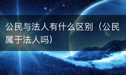 公民与法人有什么区别（公民属于法人吗）