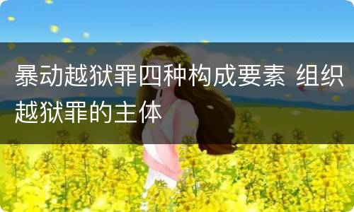 暴动越狱罪四种构成要素 组织越狱罪的主体