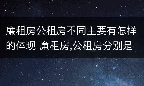 廉租房公租房不同主要有怎样的体现 廉租房,公租房分别是什么意思?