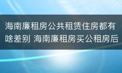 海南廉租房公共租赁住房都有啥差别 海南廉租房买公租房后悔了